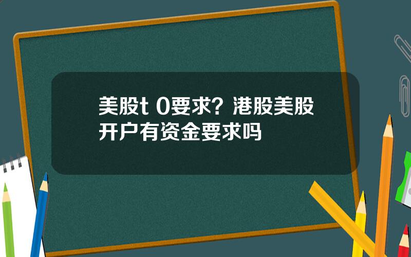 美股t 0要求？港股美股开户有资金要求吗